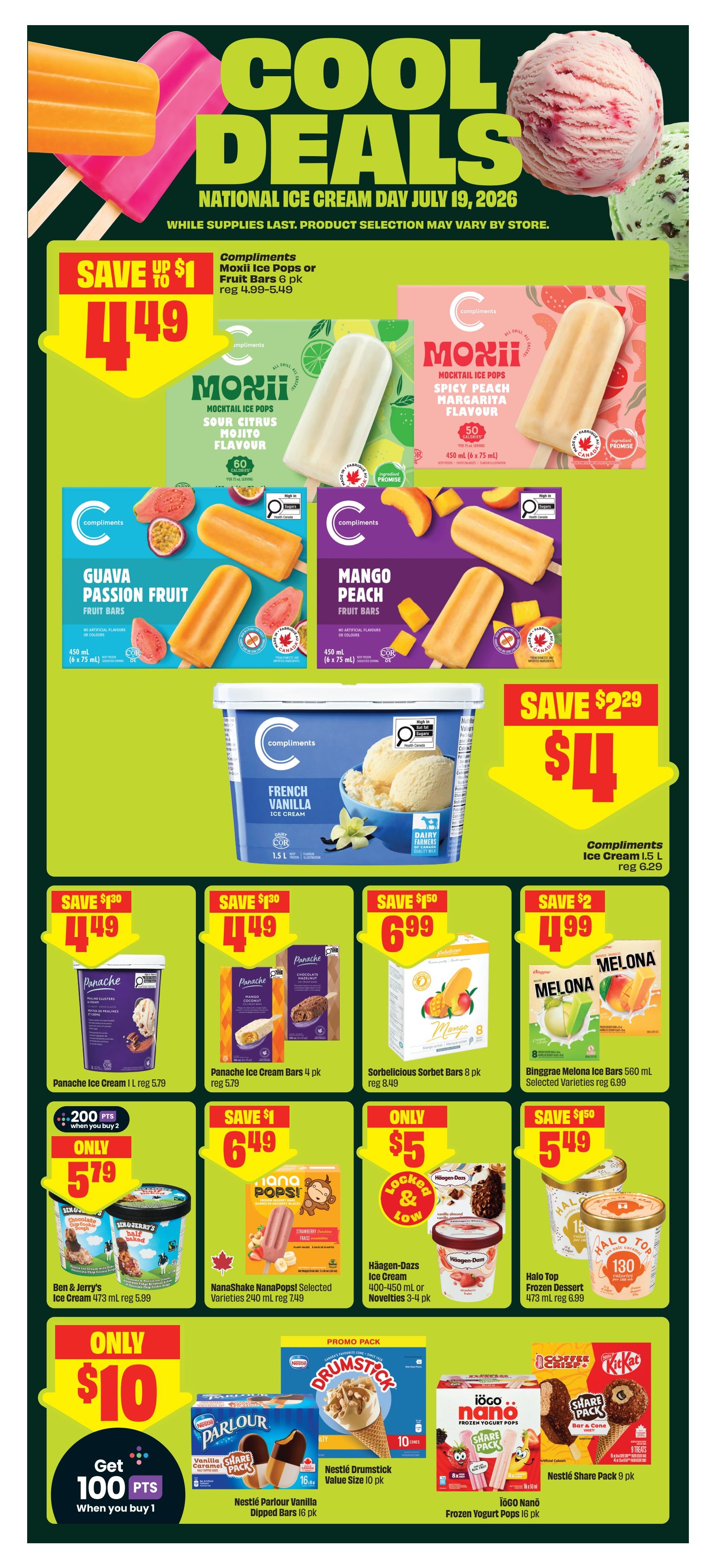 FreshCo Alberta flyer, page 9, featuring Cool Deals on ice cream for National Ice Cream Day. Save up to $1 on Compliments Mocktail Ice Pops or Fruit Bars, now $4.49. Also on sale are Compliments Guava Passion Fruit and Mango Peach Fruit Bars. Save $2.29 on Compliments French Vanilla Ice Cream, now $4. Save $1.30 on Panache Ice Cream 1L for $4.49 and Panache Ice Cream Bars 4 pk for $4.49. Sorbelicious Sorbet Bars 8 pk are $6.99. Binggrae Melona Ice Bars 560 mL are $4.99. Ben & Jerry's Ice Cream 473 mL is $5.79 with 200 bonus points when you buy 2. NanaShake NanaPops Selected Varieties 240 mL are $6.49. Häagen-Dazs Ice Cream 400-450 mL or Novelties 3-4 pk are $5. Halo Top Frozen Dessert 473 mL is $5.49. Get 100 points when you buy 1 Nestlé Drumstick Value Size 10 pk for $10. Nestlé Parlour Vanilla Dipped Bars 16 pk and IÖGO Nanö Frozen Yogurt Pops 16 pk are also featured. Nestlé Share Pack 9 pk is available.