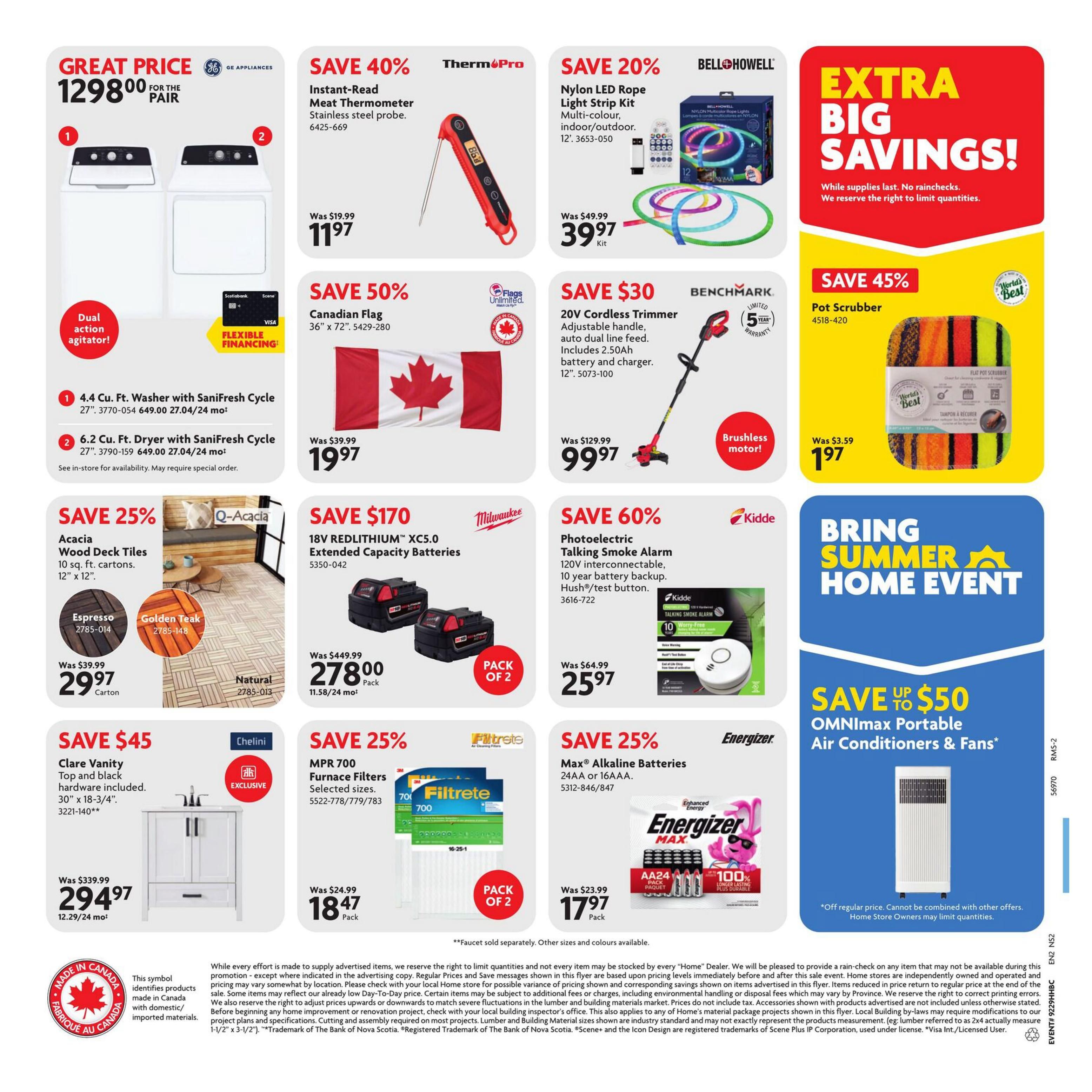 Home Hardware Atlantic flyer, Page 2. Great Price GE Appliances Washer and Dryer pair for $1298.00. The washer features a dual action agitator. Save 40% on ThermoPro Instant-Read Meat Thermometer for $11.97. Save 20% on Bell+Howell Nylon LED Rope Light Strip Kit, multi-colour, indoor/outdoor, 12' for $39.97. Save $30 on Benchmark 20V Cordless Trimmer with adjustable handle, auto dual line feed, includes 2.50Ah battery and charger for $99.97. Save 45% on World's Best Pot Scrubber for $1.97. Save 25% on Acacia Wood Deck Tiles, 10 sq. ft. cartons, 12' x 12' in Espresso, Golden Teak, and Natural finishes, now $29.97 per carton. Save $170 on Milwaukee 18V REDLITHIUM XC5.0 Extended Capacity Batteries (Pack of 2) for $278.00. Save 60% on Kidde Photoelectric Talking Smoke Alarm, 120V interconnectable, 10-year battery backup, Hush/test button for $25.97. Save $45 on Chelini Clare Vanity with top and black hardware included, 30' x 18-3/4', for $294.97. Save 25% on Filtrete MPR 700 Furnace Filters (selected sizes, pack of 2) for $18.47. Save 25% on Energizer Max AA Alkaline Batteries (24 pack) for $17.97. Bring Summer Home Event featuring OMNImax Portable Air Conditioners & Fans, save up to $50. All products are Made in Canada where indicated.