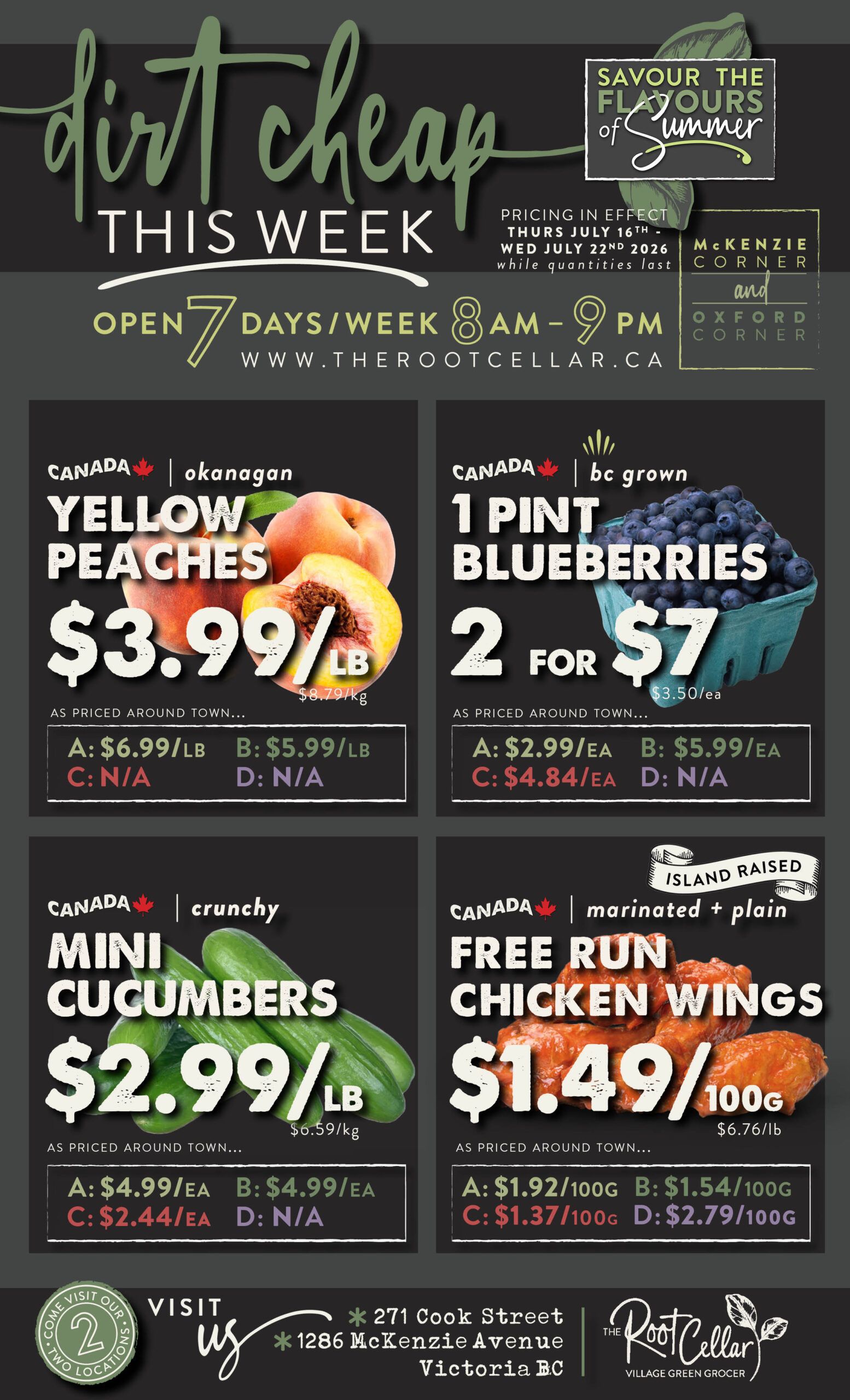 The Root Cellar weekly flyer 'Dirt Cheap This Week' featuring 'Savour the Flavours of Summer'. Pricing is in effect Thursday, July 16th to Wednesday, July 22nd, 2026, while quantities last. The store is open 7 days a week from 8 AM to 9 PM. Featured products include Okanagan Yellow Peaches for $3.99/lb, 1 pint BC Grown Blueberries for 2 for $7 ($3.50/ea), crunchy Mini Cucumbers for $2.99/lb, and Island Raised marinated + plain Free Run Chicken Wings for $1.49/100g. The flyer also lists competitor pricing for these items. Visit The Root Cellar at 271 Cook Street and 1286 McKenzie Avenue, Victoria BC.
