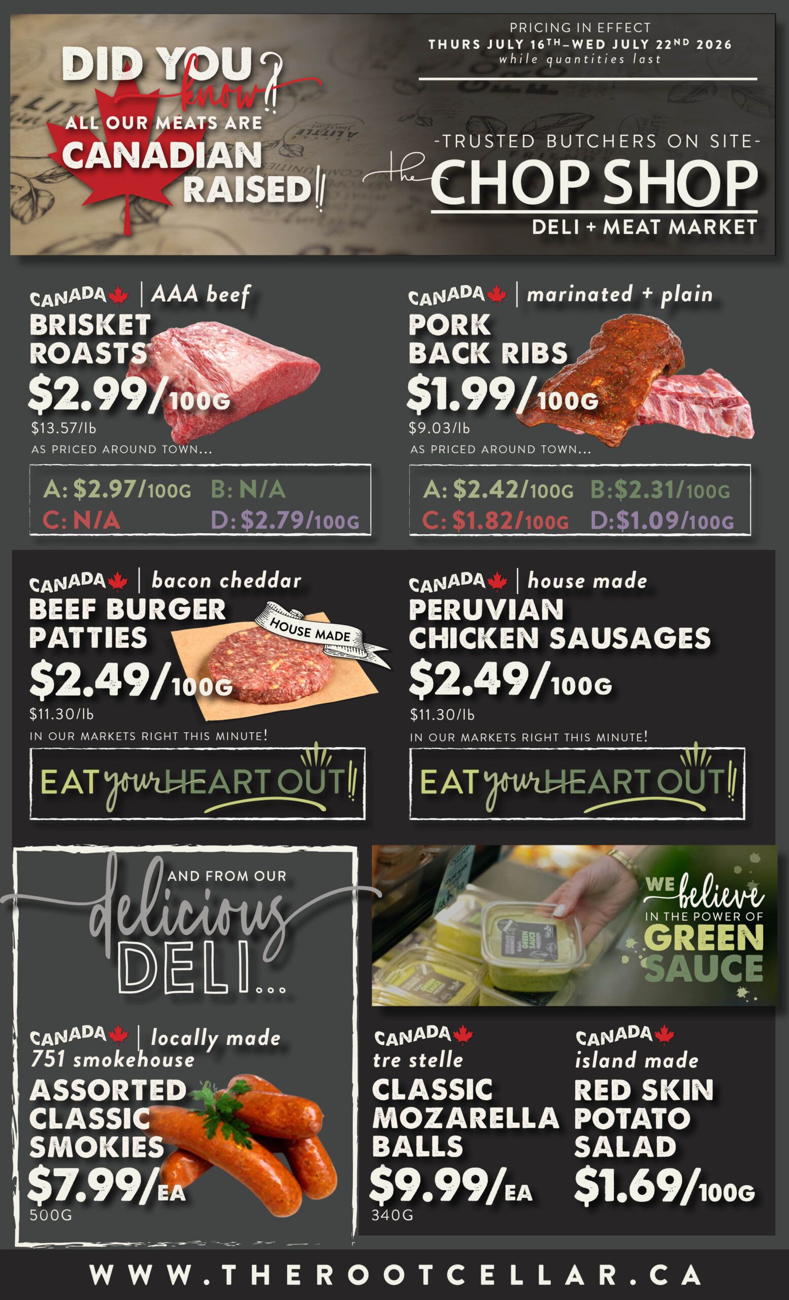The Root Cellar weekly flyer specials, page 4. Featuring Canadian-raised meats from The Chop Shop Deli + Meat Market. AAA beef brisket roasts are $2.99/100g. Marinated and plain pork back ribs are $1.99/100g. House-made bacon cheddar beef burger patties are $2.49/100g. House-made Peruvian chicken sausages are $2.49/100g. From the delicious deli: locally made 751 smokehouse assorted classic smokies are $7.99 each for 500g. Tre stelle classic mozzarella balls are $9.99 each for 340g. Island-made Red Skin potato salad is $1.69/100g. Pricing is in effect Thursday, July 16th to Wednesday, July 22nd, 2026, while quantities last. Visit www.therootcellar.ca.