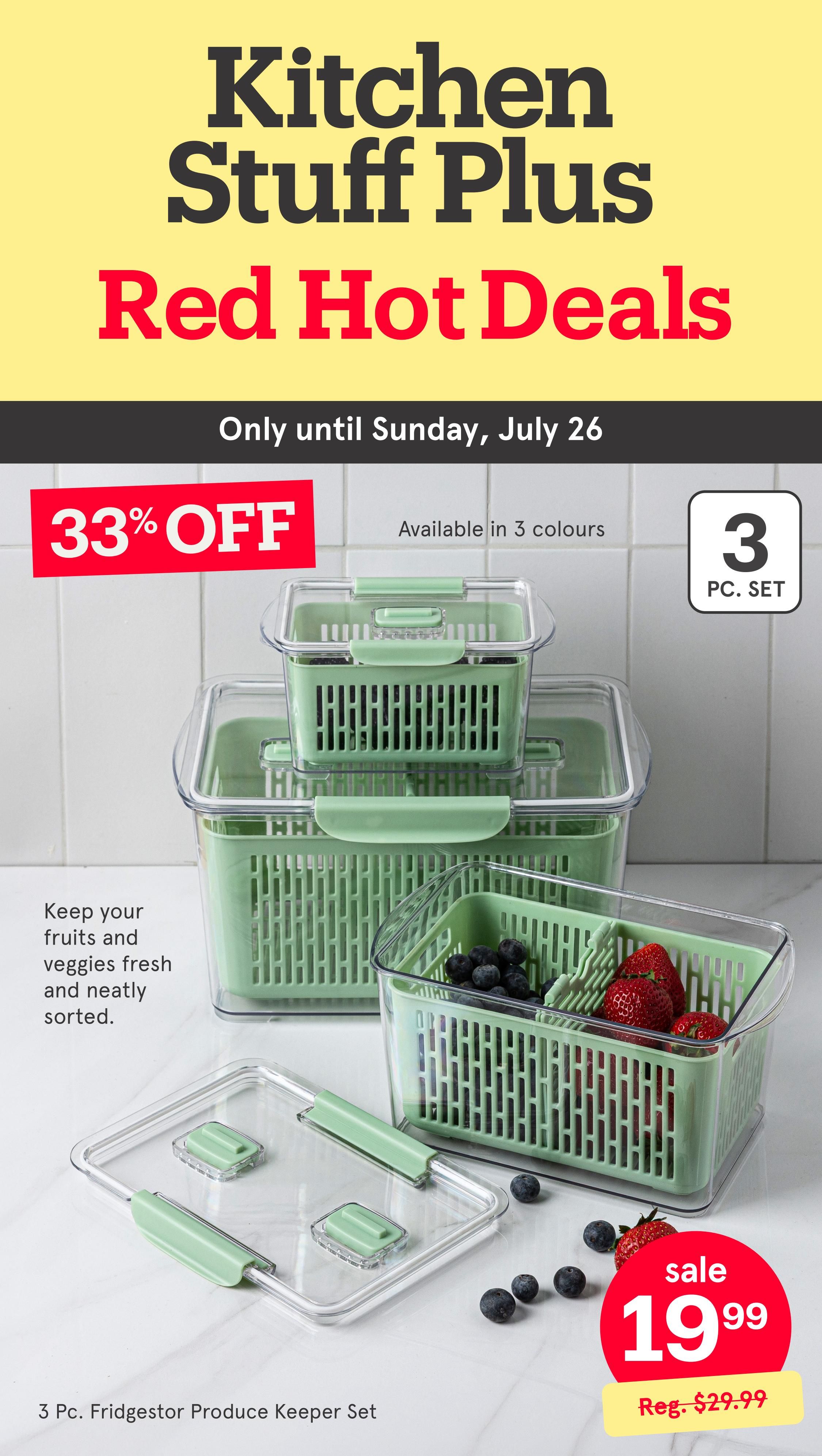 Kitchen Stuff Plus Red Hot Deals flyer, valid until Sunday, July 26. Featuring a 3 Pc. Fridgestor Produce Keeper Set, available in 3 colours, on sale for $19.99 (regularly $29.99). This set offers 33% off and is designed to keep your fruits and veggies fresh and neatly sorted.