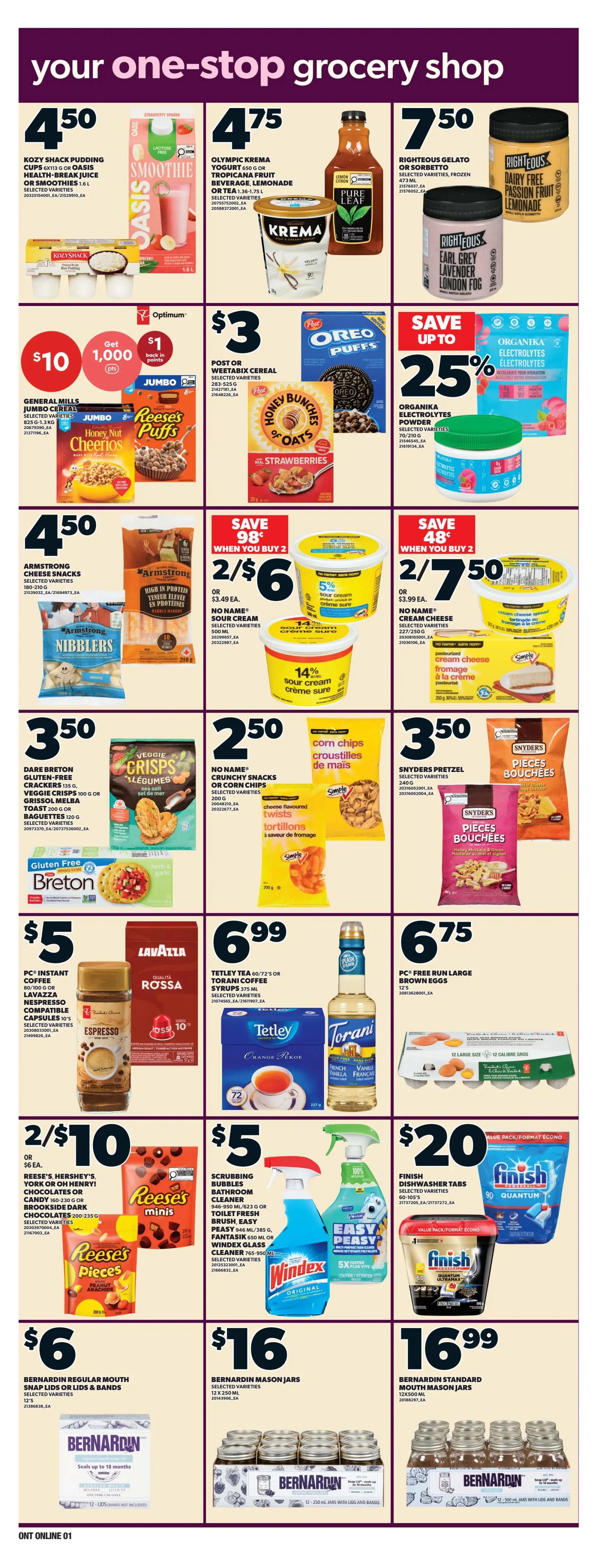 Zehrs Weekly Flyer Specials Page 7: Features Kozy Shack Pudding Cups or Oasis Health-Break Juice or Smoothies for $4.50. Olympic Krema Yogurt 650g or Tropicana Fruit Beverage, Lemonade or Pure Leaf Tea for $4.75. Righteous Gelato or Sorbetto, Frozen for $7.50. General Mills Jumbo Cereal, including Cheerios and Reese's Puffs, for $3. Save up to 25% on Organika Electrolytes Powder. Armstrong Cheese Snacks, Nibblers, for 2/$6 when you buy 2, or $3.49 each. No Name Sour Cream 500mL for 2/$6 when you buy 2, or $3.49 each. No Name Cream Cheese or Sour Cream 250mL for 2/$7.50 when you buy 2, or $3.99 each. Dare Breton Gluten-Free Crackers for $3.50. No Name Crunchy Snacks or Corn Chips for $2.50. Snyder's Pretzel Pieces for $3.50. PC Instant Coffee or Lavazza Nespresso Compatible Capsules for $5. Tetley Tea 60/72's or Torani Coffee Syrups 375mL for $6.99. PC Free Run Large Brown Eggs, 12 count, for $6.75. Reese's Hershey's, York or Oh Henry! Chocolates or Brookside Dark Chocolates for 2/$10. Scrubbing Bubbles Bathroom Cleaner, Toilet Fresh Brush, or Windex Glass Cleaner for $5. Finish Quantum Ultramax Dishwasher Tabs, 90 count, for $20. Bernardin Regular Mouth Snap Lids or Lids & Bands, 12's, for $6. Bernardin Mason Jars, 12-250mL, for $16. Bernardin Standard Mouth Mason Jars, 12-500mL, for $16.99.