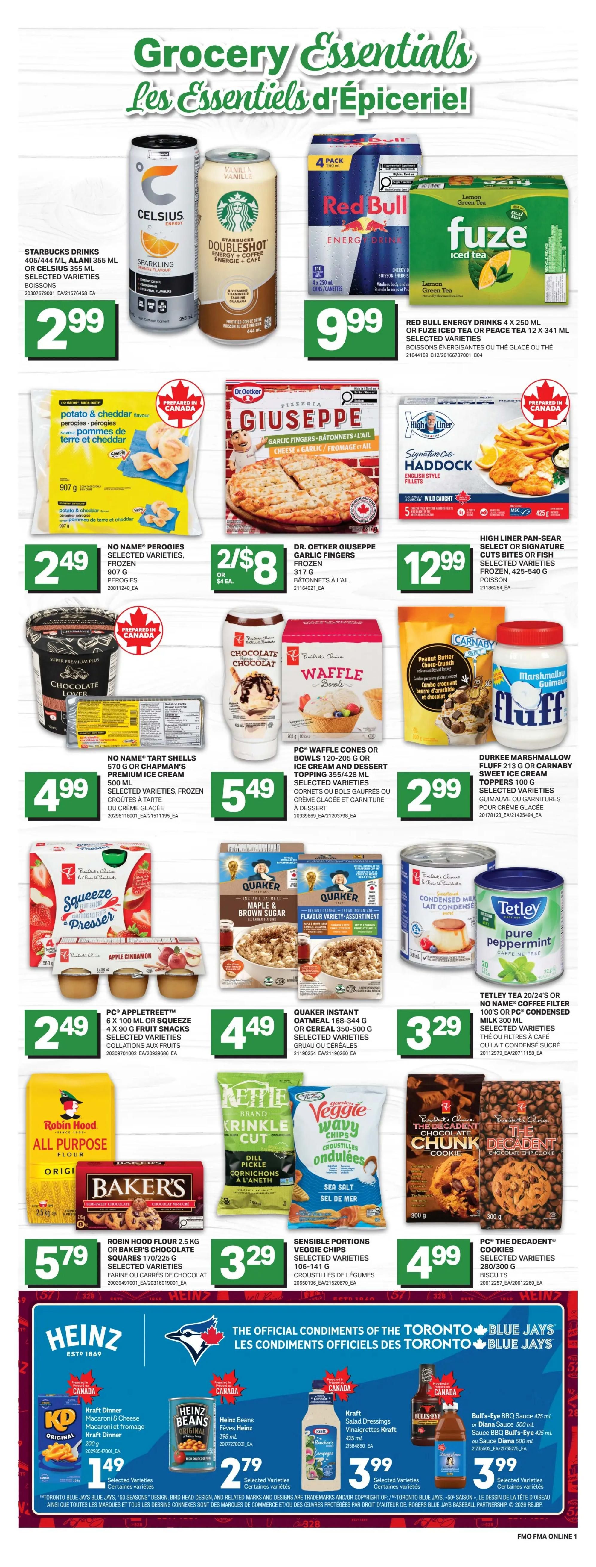 Freshmart Atlantic Canada Weekly Flyer Specials, Page 7. Featuring grocery essentials. On sale: Starbucks Drinks 405/444 mL or Celsius 355 mL selected varieties for $2.99. Red Bull Energy Drinks 4 x 250 mL or Fuze Iced Tea or Peace Tea 12 x 341 mL selected varieties for $9.99. No Name Perogies selected varieties, frozen, 907 g for $2.49. Dr. Oetker Giuseppe Garlic Fingers, frozen, 317 g for 2 for $8 or $4 each. High Liner Pan-Sear Signature Cuts Haddock English Style Fillets, frozen, selected varieties, 425-540 g for $12.99. No Name Tart Shells 570 g or Chapman's Premium Ice Cream 500 mL selected varieties for $4.99. PC Waffle Cones or Bowls 120-205 g or Ice Cream and Dessert Topping 355/428 mL selected varieties for $5.49. Durkee Marshmallow Fluff 213 g or Carnaby Sweet Ice Cream Toppers 100 g for $2.99. PC AppleTreeeT 6 x 100 mL or Squeeze 4 x 90 g Fruit Snacks selected varieties, collations aux fruits for $2.49. Quaker Instant Oatmeal 168-344 g or Cereal 350-500 g selected varieties, gruau ou céréales for $4.49. Tetley Tea 20/24's or No Name Coffee Filter 100's or PC Condensed Milk 300 mL selected varieties, thé ou filtres à café ou lait condensé sucré for $3.29. Robin Hood Flour 2.5 kg or Baker's Chocolate Squares 170/225 g selected varieties, farine ou carrés de chocolat for $5.79. Sensible Portions Veggie Chips selected varieties, 106-141 g, croustilles de légumes for $3.29. PC The Decadent Cookies selected varieties, 280/300 g, biscuits for $4.99. Heinz Beans, 398 mL for $1.79. Kraft Dinner Macaroni & Cheese or Kraft Dinner, 200 g for $1.49. Kraft Salad Dressings, 425 mL for $3.99. Bull's-Eye BBQ Sauce 425 mL or Diana Sauce 500 mL or Bull's-Eye Sauce 425 mL for $3.99.