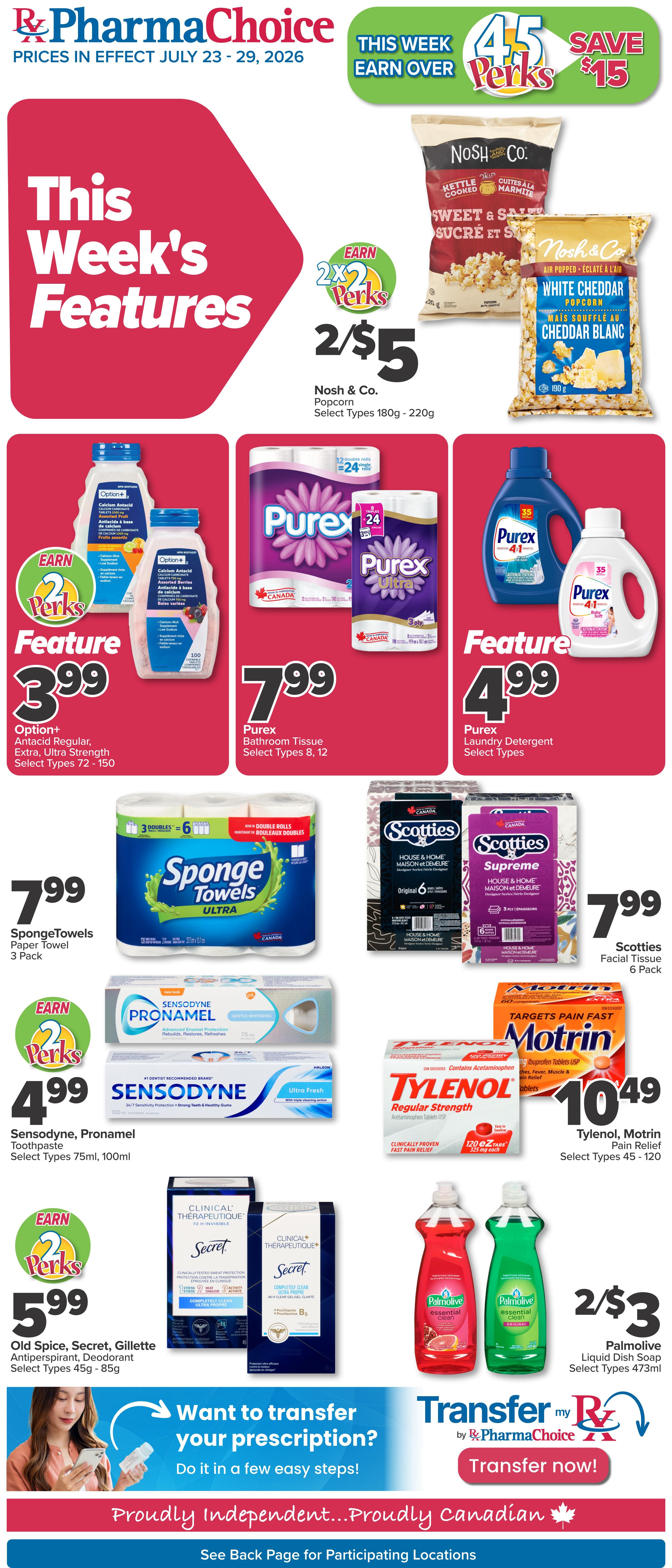 PharmaChoice Weekly Flyer Specials, prices in effect July 23 - 29, 2026. This week's features include Nosh & Co. Popcorn, select types 180g - 220g, for 2 for $5. Earn 2x Perks on Option+ Antacid Regular, Extra, Ultra Strength, select types 72 - 150, for $3.99. Purex Bathroom Tissue, select types 8, 12, for $7.99. Purex Laundry Detergent, select types, for $4.99. SpongeTowels Paper Towel 3 Pack for $7.99. Scotties Facial Tissue 6 Pack for $7.99. Sensodyne, Pronamel Toothpaste, select types 75ml, 100ml, for $4.99. Earn 2x Perks on Old Spice, Secret, Gillette Antiperspirant, Deodorant, select types 45g - 85g, for $5.99. Tylenol, Motrin Pain Relief, select types 45 - 120, for $10.49. Palmolive Liquid Dish Soap, select types 473ml, for 2 for $3. Also features information on transferring prescriptions with PharmaChoice. Proudly Independent...Proudly Canadian.